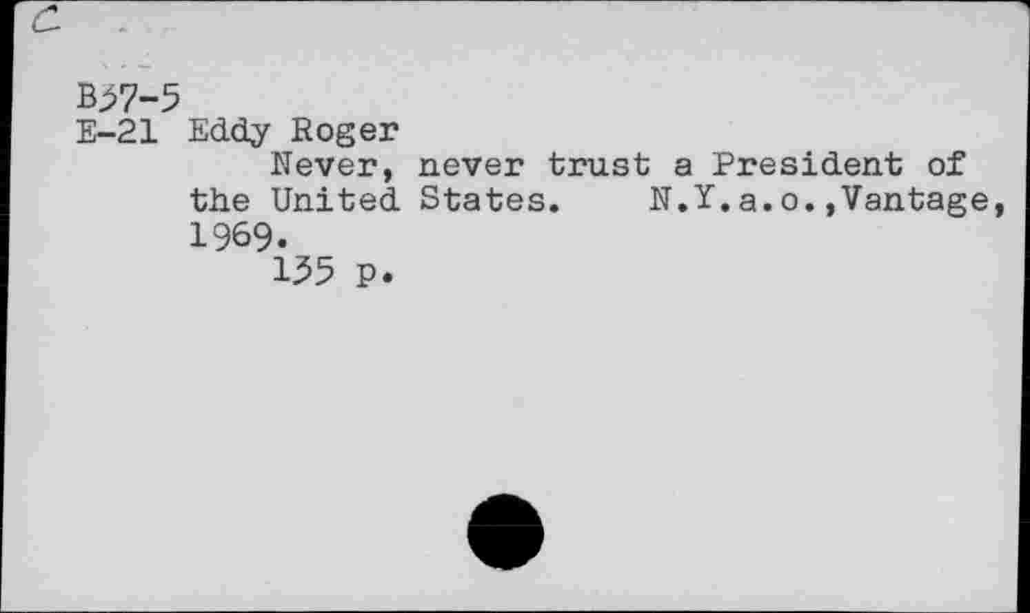 ﻿B57-5
E-21 Eddy Roger
Never, never trust a President of the United States. N.Y.a.o.»Vantage 1969.
155 P.